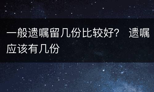 一般遗嘱留几份比较好？ 遗嘱应该有几份