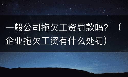 一般公司拖欠工资罚款吗？（企业拖欠工资有什么处罚）