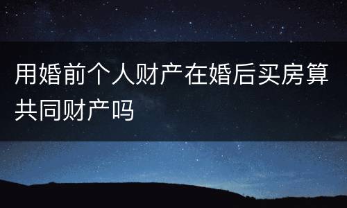 用婚前个人财产在婚后买房算共同财产吗