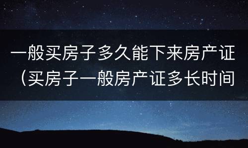 一般买房子多久能下来房产证（买房子一般房产证多长时间能下来）