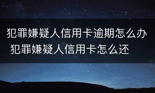 犯罪嫌疑人信用卡逾期怎么办 犯罪嫌疑人信用卡怎么还