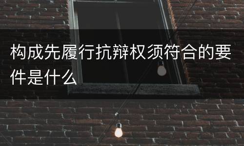 构成先履行抗辩权须符合的要件是什么