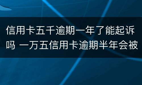 信用卡五千逾期一年了能起诉吗 一万五信用卡逾期半年会被起诉吗