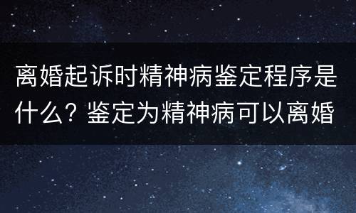 离婚起诉时精神病鉴定程序是什么? 鉴定为精神病可以离婚吗