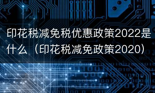 印花税减免税优惠政策2022是什么（印花税减免政策2020）