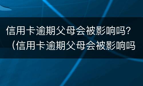 信用卡逾期父母会被影响吗？（信用卡逾期父母会被影响吗怎么办）