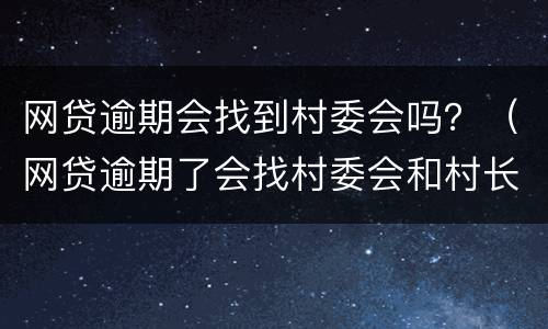 网贷逾期会找到村委会吗？（网贷逾期了会找村委会和村长的电话吗）
