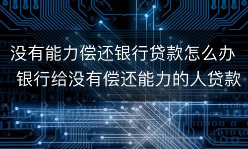 没有能力偿还银行贷款怎么办 银行给没有偿还能力的人贷款