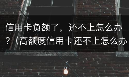 信用卡负额了，还不上怎么办?（高额度信用卡还不上怎么办）