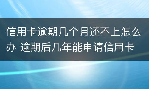 信用卡逾期几个月还不上怎么办 逾期后几年能申请信用卡