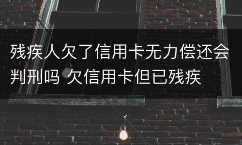 残疾人欠了信用卡无力偿还会判刑吗 欠信用卡但已残疾