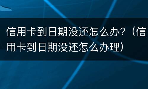 信用卡到日期没还怎么办?（信用卡到日期没还怎么办理）