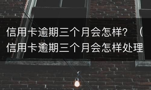 信用卡逾期三个月会怎样？（信用卡逾期三个月会怎样处理）