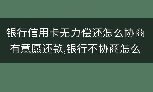 银行信用卡无力偿还怎么协商 有意愿还款,银行不协商怎么办
