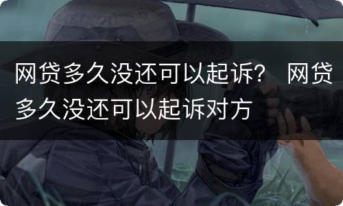 网贷多久没还可以起诉？ 网贷多久没还可以起诉对方