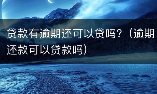 贷款有逾期还可以贷吗?（逾期还款可以贷款吗）