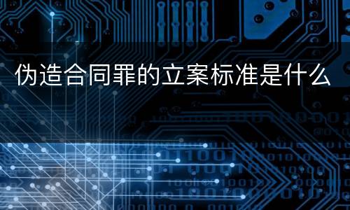 伪造合同罪的立案标准是什么
