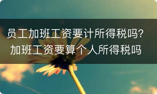 员工加班工资要计所得税吗？ 加班工资要算个人所得税吗