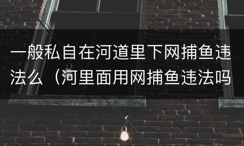 一般私自在河道里下网捕鱼违法么（河里面用网捕鱼违法吗?）