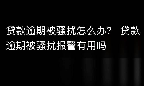 贷款逾期被骚扰怎么办？ 贷款逾期被骚扰报警有用吗