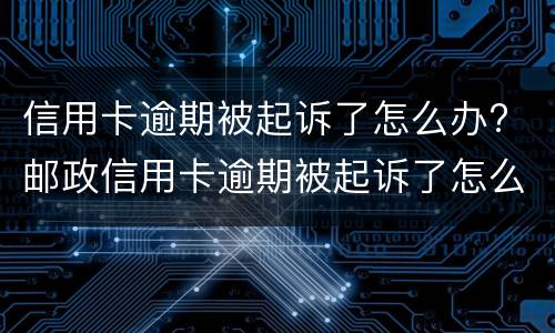信用卡逾期被起诉了怎么办? 邮政信用卡逾期被起诉了怎么办