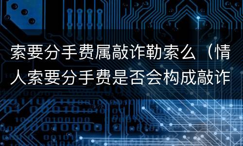 索要分手费属敲诈勒索么（情人索要分手费是否会构成敲诈勒索罪）