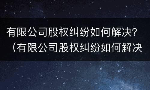 有限公司股权纠纷如何解决？（有限公司股权纠纷如何解决问题）