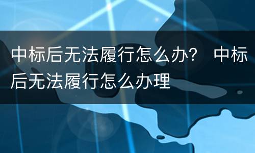 中标后无法履行怎么办？ 中标后无法履行怎么办理