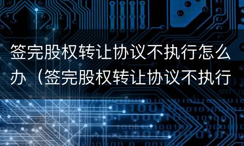 签完股权转让协议不执行怎么办（签完股权转让协议不执行怎么办呢）