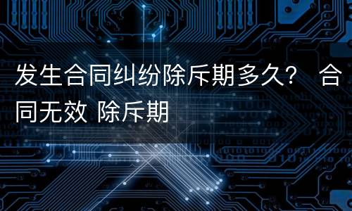 发生合同纠纷除斥期多久？ 合同无效 除斥期