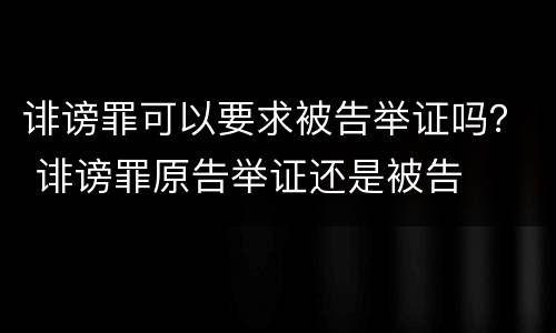 诽谤罪可以要求被告举证吗？ 诽谤罪原告举证还是被告