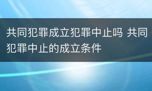 共同犯罪成立犯罪中止吗 共同犯罪中止的成立条件