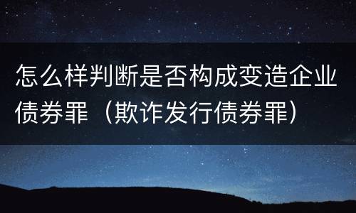 怎么样判断是否构成变造企业债券罪（欺诈发行债券罪）