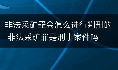非法采矿罪会怎么进行判刑的 非法采矿罪是刑事案件吗
