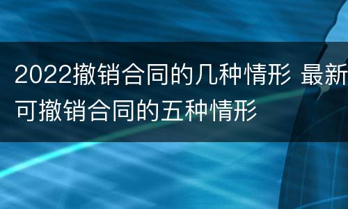 2022撤销合同的几种情形 最新可撤销合同的五种情形