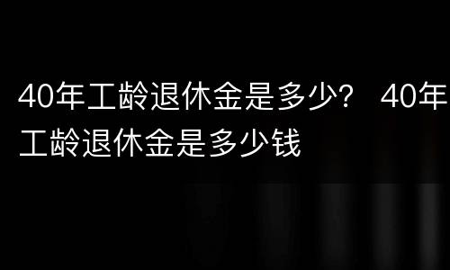 40年工龄退休金是多少？ 40年工龄退休金是多少钱