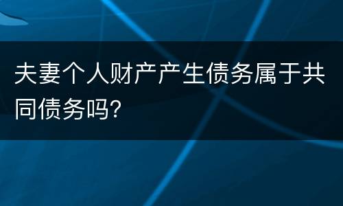 夫妻个人财产产生债务属于共同债务吗？