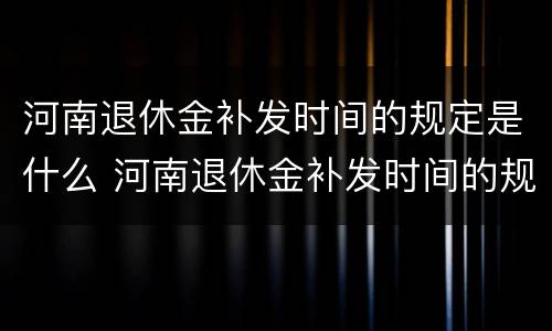 河南退休金补发时间的规定是什么 河南退休金补发时间的规定是什么呀