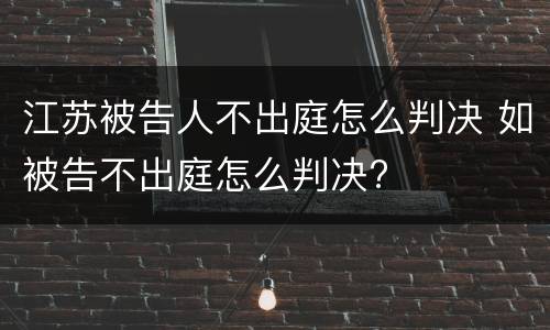 江苏被告人不出庭怎么判决 如被告不出庭怎么判决?
