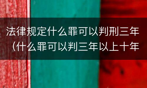 法律规定什么罪可以判刑三年（什么罪可以判三年以上十年以下）