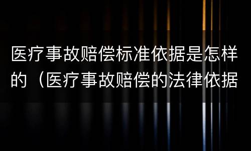 医疗事故赔偿标准依据是怎样的（医疗事故赔偿的法律依据）