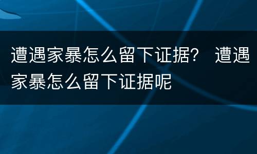 遭遇家暴怎么留下证据？ 遭遇家暴怎么留下证据呢