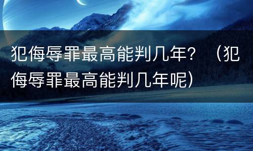 犯侮辱罪最高能判几年？（犯侮辱罪最高能判几年呢）