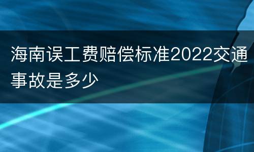 海南误工费赔偿标准2022交通事故是多少