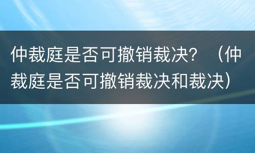 仲裁庭是否可撤销裁决？（仲裁庭是否可撤销裁决和裁决）
