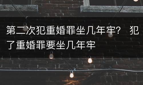 第二次犯重婚罪坐几年牢？ 犯了重婚罪要坐几年牢