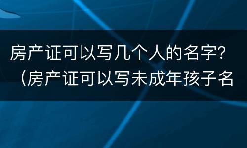 房产证可以写几个人的名字？（房产证可以写未成年孩子名字吗）