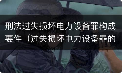 刑法过失损坏电力设备罪构成要件（过失损坏电力设备罪的构成要件）