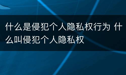 什么是侵犯个人隐私权行为 什么叫侵犯个人隐私权