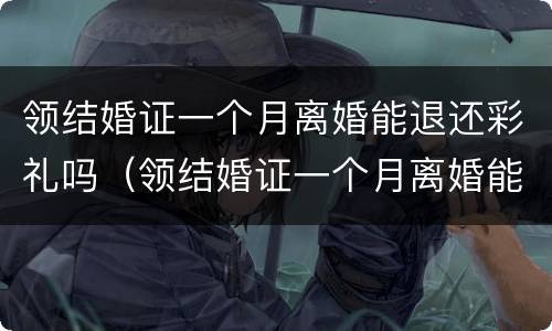 领结婚证一个月离婚能退还彩礼吗（领结婚证一个月离婚能退还彩礼吗）